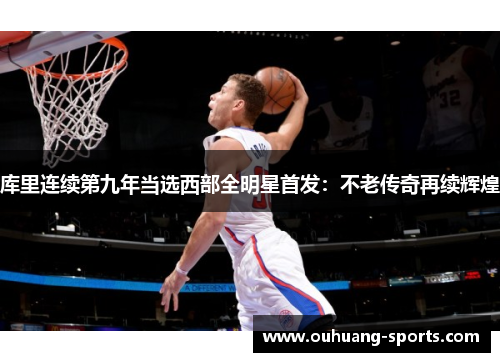 库里连续第九年当选西部全明星首发：不老传奇再续辉煌